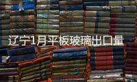 遼寧1月平板玻璃出口量同比下降53.6%,市場研究
