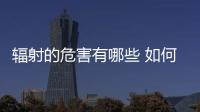 輻射的危害有哪些 如何防止輻射對人體的傷害