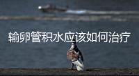輸卵管積水應(yīng)該如何治療