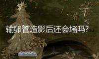 輸卵管造影后還會堵嗎?輸卵管造影后就通了嗎?