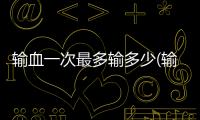 輸血一次最多輸多少(輸血器一毫升多少滴)