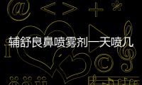 輔舒良鼻噴霧劑一天噴幾次（輔舒良鼻噴霧劑說明書）