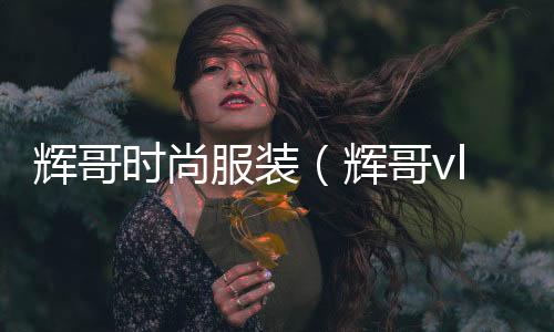 輝哥時尚服裝(輝哥vlog02)