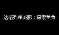 達格列凈減肥：探索美食與健康的完美平衡，重塑自信身姿！