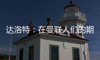 達洛特：在曼聯人們的期望很高，我必須學習如何達到高標準