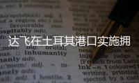 達飛在土耳其港口實施擁堵附加費！