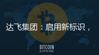 達(dá)飛集團(tuán)：?jiǎn)⒂眯聵?biāo)識(shí)，展示新戰(zhàn)略