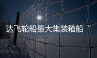 達(dá)飛輪船最大集裝箱船“停航”