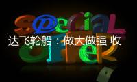 達飛輪船：做大做強 收購戰略進行時
