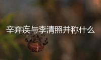 辛棄疾與李清照并稱(chēng)什么 李清照和辛棄疾兩人并稱(chēng)什么