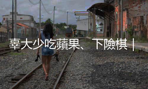 辜大少吃蘋果、下險(xiǎn)棋｜天下雜誌