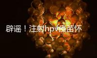辟謠！注射hpv疫苗懷孕有致畸作用無科學(xué)依據(jù)