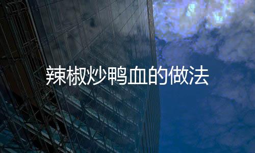 辣椒炒鴨血的做法