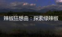 辣椒狂想曲：探索綠辣椒的神奇功效！
