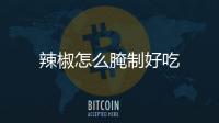 辣椒怎么腌制好吃