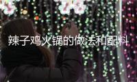 辣子雞火鍋的做法和配料，辣子雞火鍋的做法