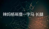 辣媽楊冪擺一字馬 長腿纖細身體柔軟【娛樂新聞】風尚中國網