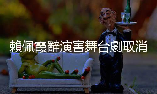 賴佩霞辭演害舞臺劇取消！編?。嚎偨y府椅子肯定比北藝球劇場好坐