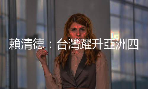 賴清德：臺灣躍升亞洲四小龍第一！疫苗打三劑，更能拚經濟｜天下雜誌