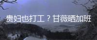 貴婦也打工？甘薇曬加班照 曾被限制出境房產被拍