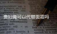 貴婦膏可以代替面霜嗎 貴婦膏本質(zhì)是個面霜