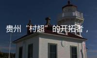 貴州“村超”的開拓者，原來是這個梅州人