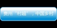 貴州“村超”，中國鄉(xiāng)村的幸福模樣