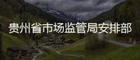 貴州省市場監管局安排部署全省開展包裝飲用水質量安全提升行動