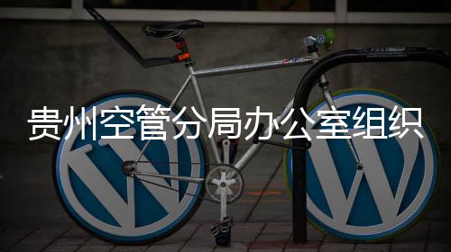 貴州空管分局辦公室組織學(xué)習(xí)分局相關(guān)規(guī)章制度