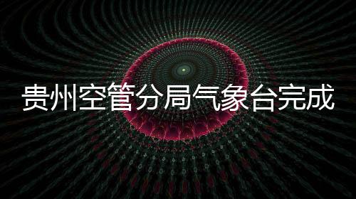 貴州空管分局氣象臺完成民航氣象信息共享與服務系統培訓
