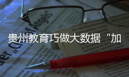貴州教育巧做大數據“加減法”