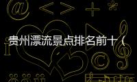 貴州漂流景點排名前十（貴州漂流）