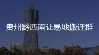 貴州黔西南讓易地搬遷群眾住得放心安心