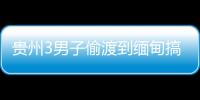 貴州3男子偷渡到緬甸搞詐騙，因不會打字被拒收，領刑入獄
