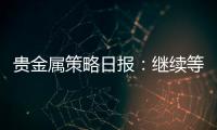 貴金屬策略日報：繼續(xù)等待合適時機
