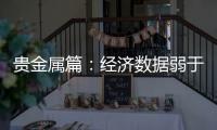 貴金屬篇：經(jīng)濟(jì)數(shù)據(jù)弱于預(yù)期，金價(jià)高開后偏弱