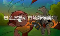 貴金屬篇：市場(chǎng)靜候美CPI，金銀偏弱