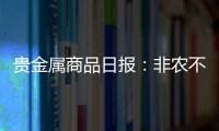 貴金屬商品日報：非農不及預期，周內聚焦CPI