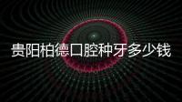 貴陽柏德口腔種牙多少錢一顆?集采后種植牙價格1855起一顆