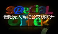 貴陽(yáng)無(wú)人駕駛公交線將開通 智慧出行新體驗(yàn)
