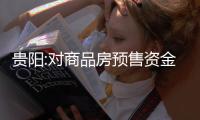 貴陽:對商品房預售資金實行全額監管,房企使用前需提交計劃