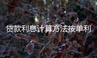 貸款利息計算方法按單利還是復利（貸款利息計算方法）