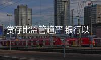 貸存比監(jiān)管趨嚴(yán) 銀行以存定貸應(yīng)對(duì)