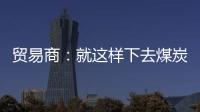 貿(mào)易商：就這樣下去煤炭買(mǎi)賣(mài)真的沒(méi)法干了!
