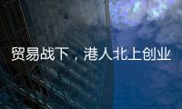 貿(mào)易戰(zhàn)下，港人北上創(chuàng)業(yè)“兩條腿走路”