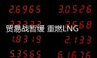 貿(mào)易戰(zhàn)暫緩 重燃LNG走勢(shì)強(qiáng)勁