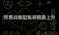 貿易戰難阻集裝箱量上升