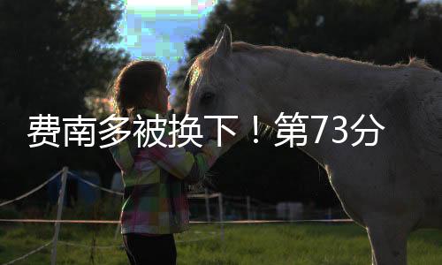 費南多被換下！第73分鐘國足換人：王上源替補登場，換下費南多