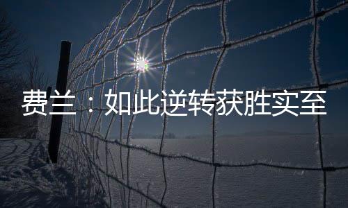 費蘭：如此逆轉獲勝實至名歸，我嘗試給年輕人注入鯊魚般的心態