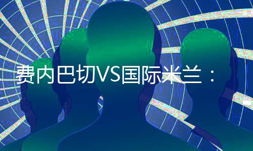 費(fèi)內(nèi)巴切VS國(guó)際米蘭：執(zhí)法裁判確定